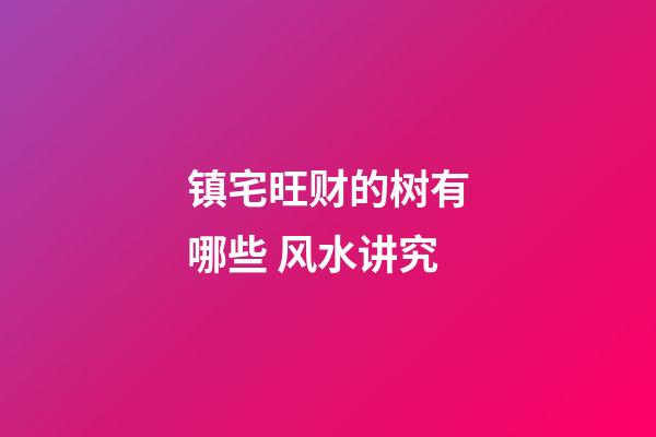 镇宅旺财的树有哪些 风水讲究